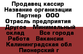 Продавец-кассир › Название организации ­ Партнер, ООО › Отрасль предприятия ­ Другое › Минимальный оклад ­ 1 - Все города Работа » Вакансии   . Калининградская обл.,Пионерский г.